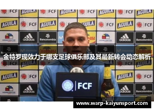 金特罗现效力于哪支足球俱乐部及其最新转会动态解析