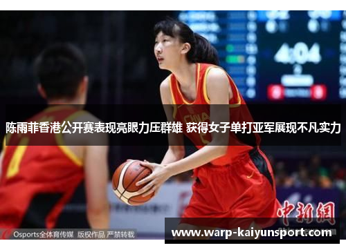陈雨菲香港公开赛表现亮眼力压群雄 获得女子单打亚军展现不凡实力 陈雨菲香港公开赛表现亮眼力压群雄 获得女子单打亚军展现不凡实力