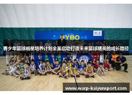 青少年篮球明星培养计划全面启动打造未来篮球精英的成长路径 青少年篮球明星培养计划全面启动打造未来篮球精英的成长路径